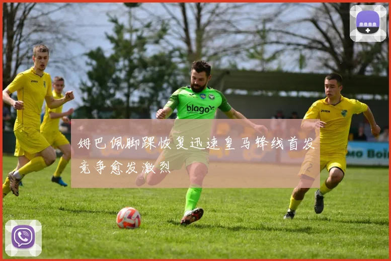 姆巴佩脚踝恢复迅速皇马锋线首发竞争愈发激烈