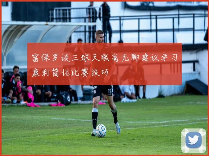 富保罗谈三球天赋高无聊建议学习康利简化比赛技巧