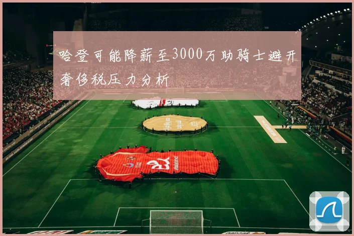 哈登可能降薪至3000万助骑士避开奢侈税压力分析