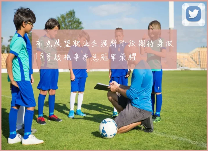 布克展望职业生涯新阶段期待身披15号战袍争夺总冠军荣耀