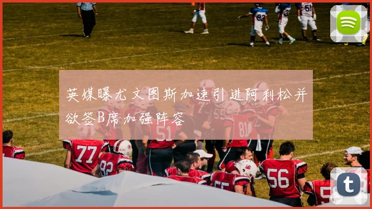 英媒曝尤文图斯加速引进阿利松并欲签B席加强阵容