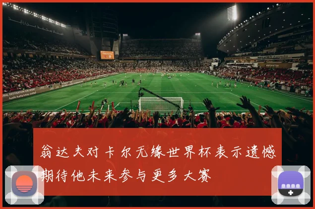翁达夫对卡尔无缘世界杯表示遗憾期待他未来参与更多大赛