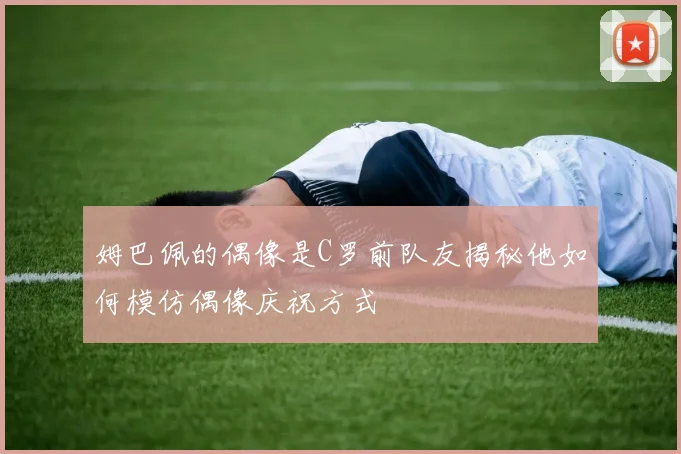 姆巴佩的偶像是C罗前队友揭秘他如何模仿偶像庆祝方式