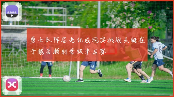 勇士队阵容老化成现实挑战关键在于能否顺利晋级季后赛