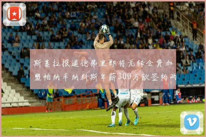 斯基拉报道德弗里即将无转会费加盟帕纳辛纳科斯年薪300万欧签约两年