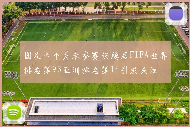 国足六个月未参赛仍稳居FIFA世界排名第93亚洲排名第14引发关注