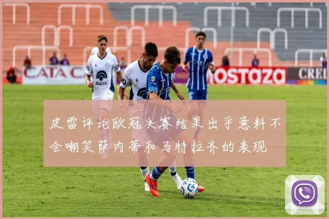 皮雷评论欧冠决赛结果出乎意料不会嘲笑萨内蒂和马特拉齐的表现
