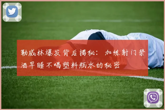 勒威林爆发背后揭秘：加练射门禁酒早睡不喝塑料瓶水的秘密