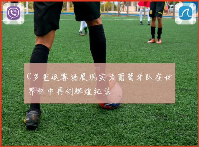 C罗重返赛场展现实力葡萄牙队在世界杯中再创辉煌纪录