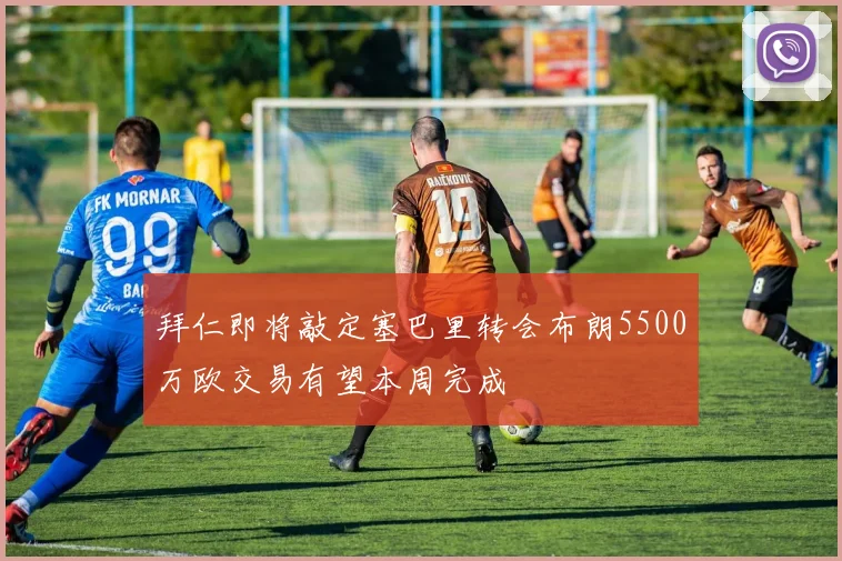 拜仁即将敲定塞巴里转会布朗5500万欧交易有望本周完成