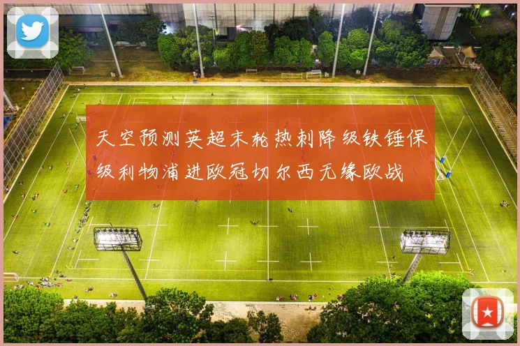 天空预测英超末轮热刺降级铁锤保级利物浦进欧冠切尔西无缘欧战