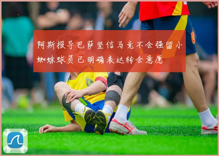 阿斯报导巴萨坚信马竞不会强留小蜘蛛球员已明确表达转会意愿