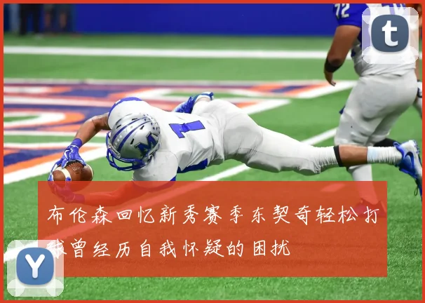 布伦森回忆新秀赛季东契奇轻松打球曾经历自我怀疑的困扰