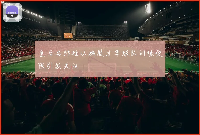 皇马名帅难以施展才华球队训练受限引发关注