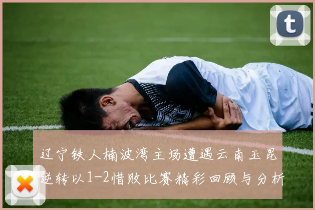 辽宁铁人楠波湾主场遭遇云南玉昆逆转以1-2惜败比赛精彩回顾与分析