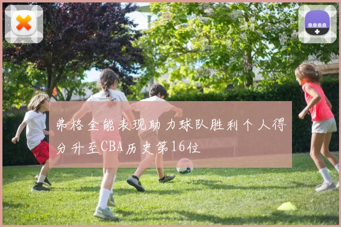 弗格全能表现助力球队胜利个人得分升至CBA历史第16位