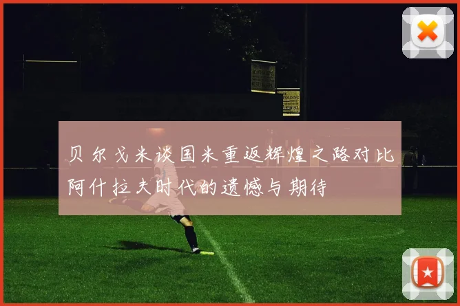 贝尔戈米谈国米重返辉煌之路对比阿什拉夫时代的遗憾与期待