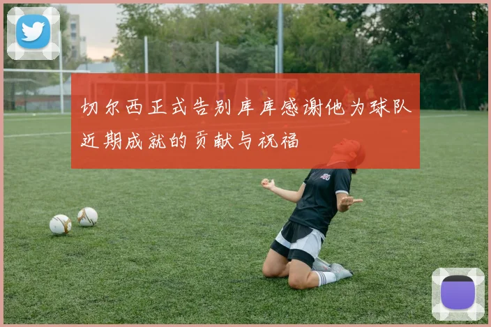 切尔西正式告别库库感谢他为球队近期成就的贡献与祝福