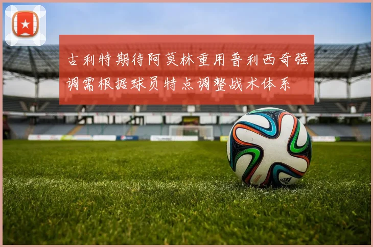 古利特期待阿莫林重用普利西奇强调需根据球员特点调整战术体系