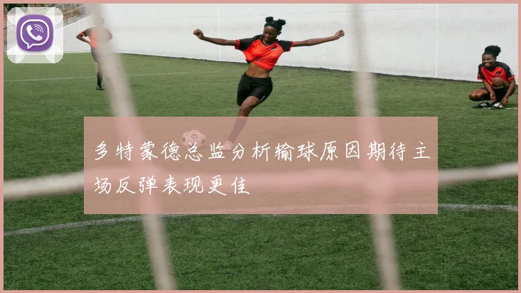 多特蒙德总监分析输球原因期待主场反弹表现更佳