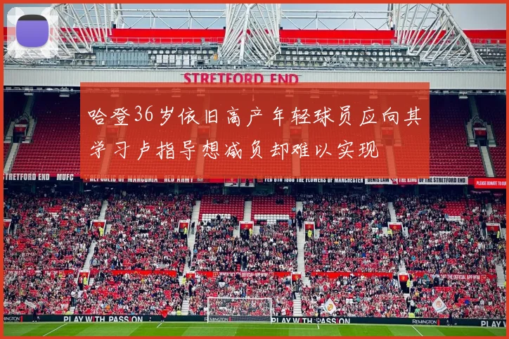 哈登36岁依旧高产年轻球员应向其学习卢指导想减负却难以实现