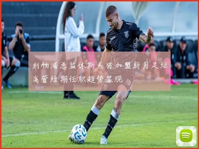 利物浦总监休斯或将加盟新月足坛高管短期任职趋势显现