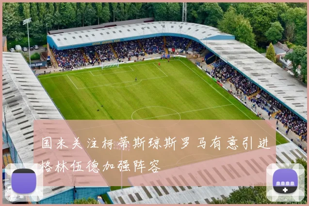 国米关注柯蒂斯琼斯罗马有意引进格林伍德加强阵容