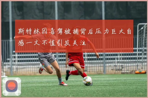 斯特林因毒驾被捕背后压力巨大自感一文不值引发关注