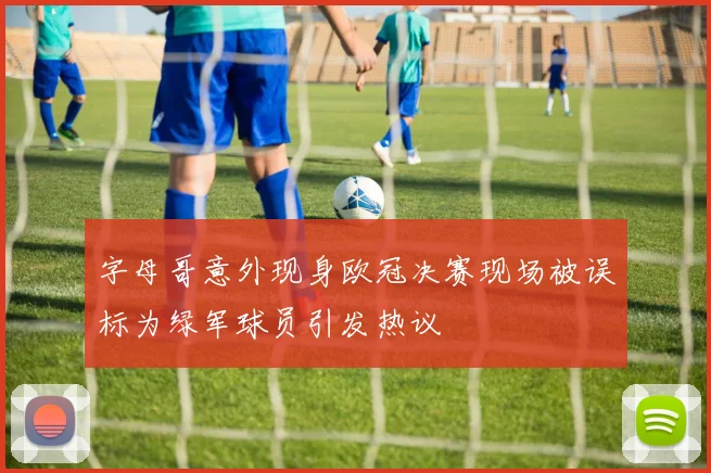 字母哥意外现身欧冠决赛现场被误标为绿军球员引发热议