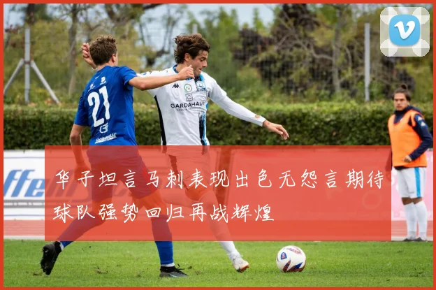 华子坦言马刺表现出色无怨言期待球队强势回归再战辉煌