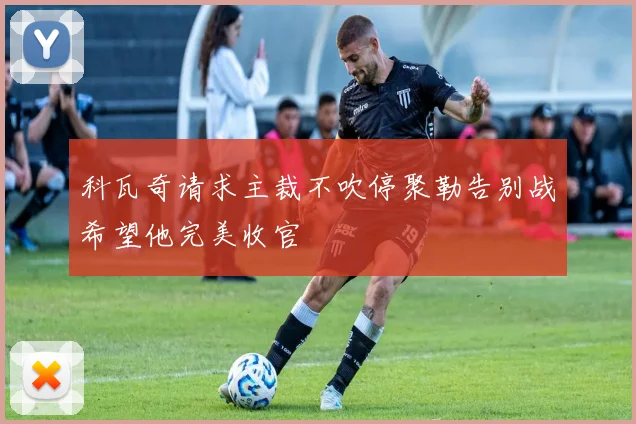 科瓦奇请求主裁不吹停聚勒告别战希望他完美收官